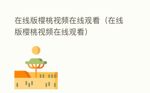 在線版櫻桃視頻在線觀看(在線版櫻桃視頻在線觀看)