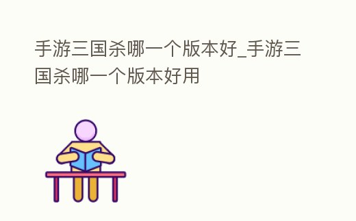 手游三國殺哪一個版本好_手游三國殺哪一個版本好用