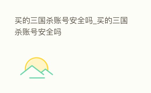 買的三國殺賬號安全嗎_買的三國殺賬號安全嗎