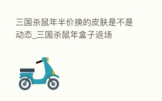 三國殺鼠年半價換的皮膚是不是動態_三國殺鼠年盒子返場