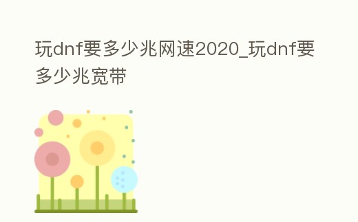 玩dnf要多少兆網速2020_玩dnf要多少兆寬帶