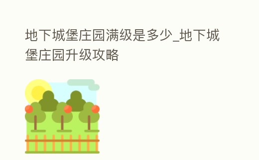 地下城堡莊園滿級(jí)是多少_地下城堡莊園升級(jí)攻略