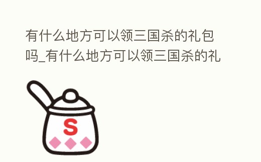 有什么地方可以領(lǐng)三國殺的禮包嗎_有什么地方可以領(lǐng)三國殺的禮包嗎知乎