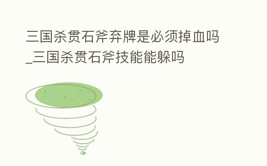 三國殺貫石斧棄牌是必須掉血嗎_三國殺貫石斧技能能躲嗎