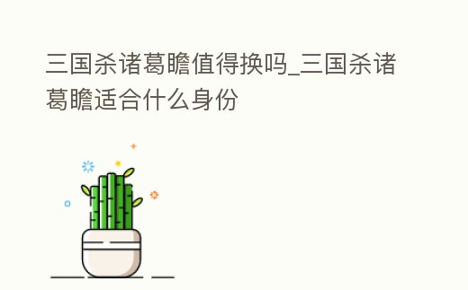 三國殺諸葛瞻值得換嗎_三國殺諸葛瞻適合什么身份