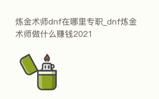 煉金術師dnf在哪里專職_dnf煉金術師做什么賺錢2021