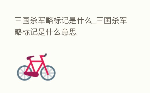 三國殺軍略標記是什么_三國殺軍略標記是什么意思