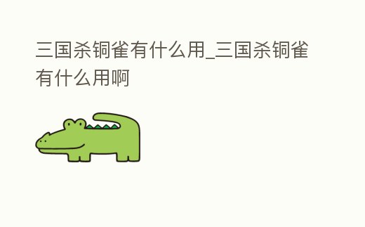 三國殺銅雀有什么用_三國殺銅雀有什么用啊