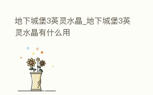 地下城堡3英靈水晶_地下城堡3英靈水晶有什么用