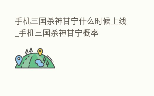 手機三國殺神甘寧什么時候上線_手機三國殺神甘寧概率