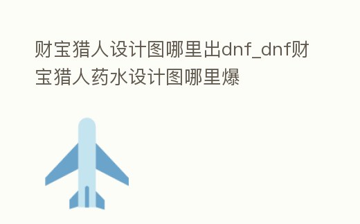財寶獵人設(shè)計圖哪里出dnf_dnf財寶獵人藥水設(shè)計圖哪里爆