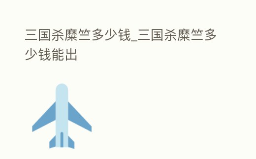 三國(guó)殺糜竺多少錢(qián)_三國(guó)殺糜竺多少錢(qián)能出