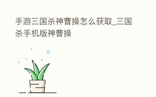 手游三國殺神曹操怎么獲取_三國殺手機版神曹操
