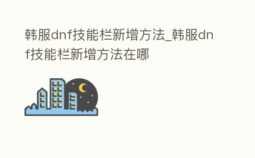 韓服dnf技能欄新增方法_韓服dnf技能欄新增方法在哪