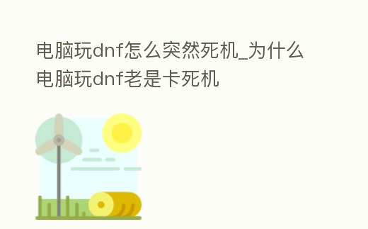 電腦玩dnf怎么突然死機(jī)_為什么電腦玩dnf老是卡死機(jī)