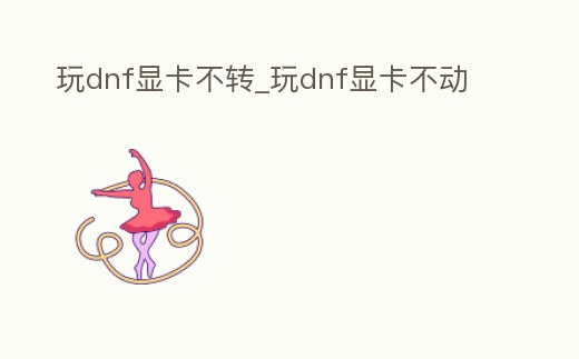 玩dnf顯卡不轉(zhuǎn)_玩dnf顯卡不動(dòng)