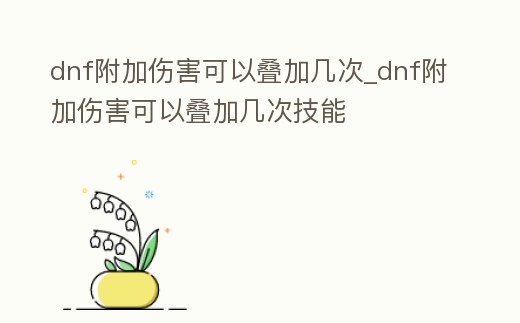 dnf附加傷害可以疊加幾次_dnf附加傷害可以疊加幾次技能
