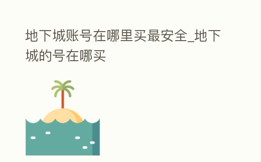 地下城賬號在哪里買最安全_地下城的號在哪買