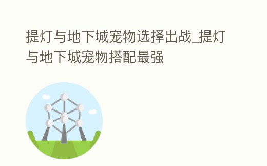 提燈與地下城寵物選擇出戰(zhàn)_提燈與地下城寵物搭配最強(qiáng)