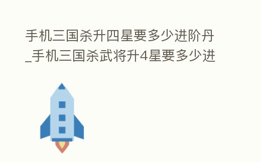手機三國殺升四星要多少進階丹_手機三國殺武將升4星要多少進階丹