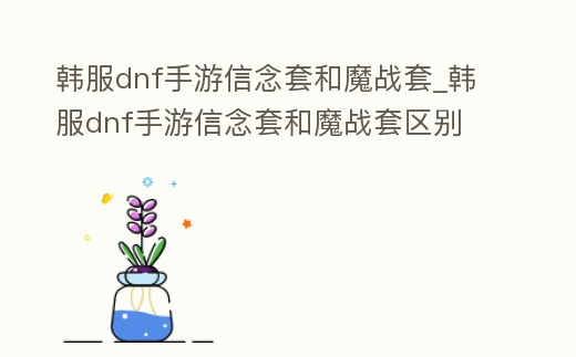 韓服dnf手游信念套和魔戰(zhàn)套_韓服dnf手游信念套和魔戰(zhàn)套區(qū)別