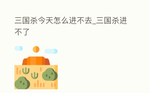 三國殺今天怎么進不去_三國殺進不了