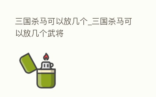 三國殺馬可以放幾個_三國殺馬可以放幾個武將