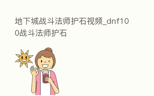 地下城戰(zhàn)斗法師護石視頻_dnf100戰(zhàn)斗法師護石