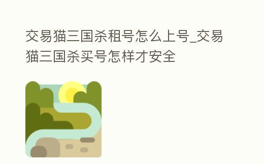 交易貓三國殺租號怎么上號_交易貓三國殺買號怎樣才安全