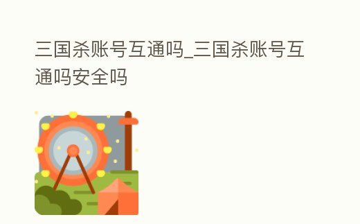 三國殺賬號互通嗎_三國殺賬號互通嗎安全嗎