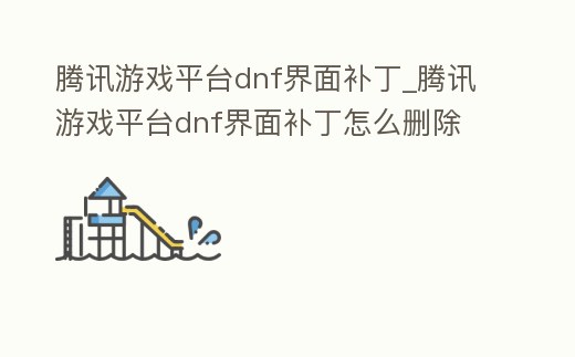 騰訊游戲平臺dnf界面補丁_騰訊游戲平臺dnf界面補丁怎么刪除