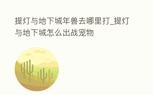 提燈與地下城年獸去哪里打_提燈與地下城怎么出戰(zhàn)寵物