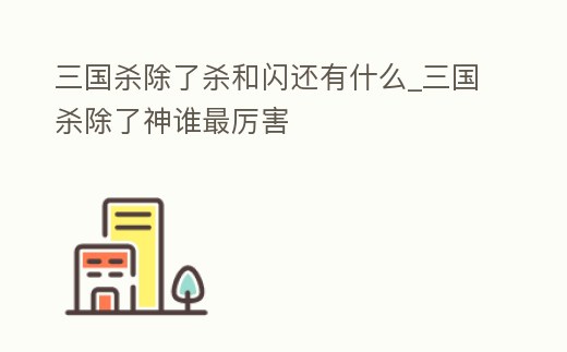 三國殺除了殺和閃還有什么_三國殺除了神誰最厲害