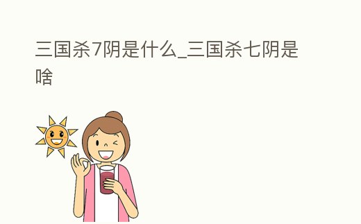 三國殺7陰是什么_三國殺七陰是啥