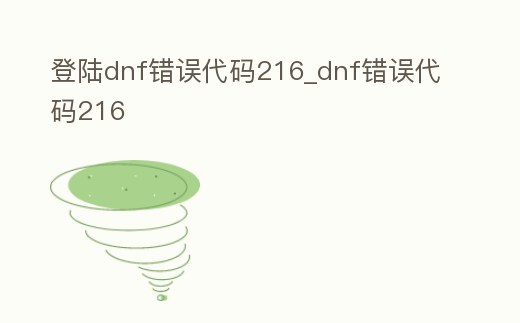 登陸dnf錯誤代碼216_dnf錯誤代碼216