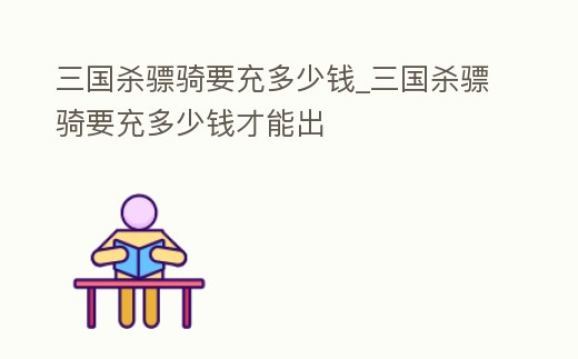 三國殺驃騎要充多少錢_三國殺驃騎要充多少錢才能出