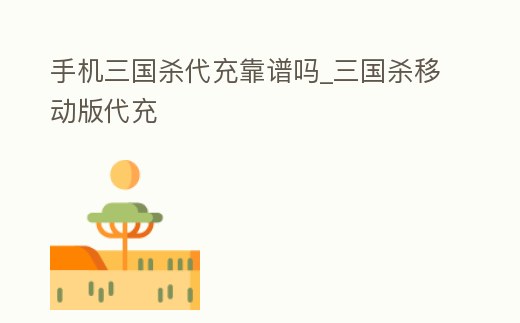 手機三國殺代充靠譜嗎_三國殺移動版代充