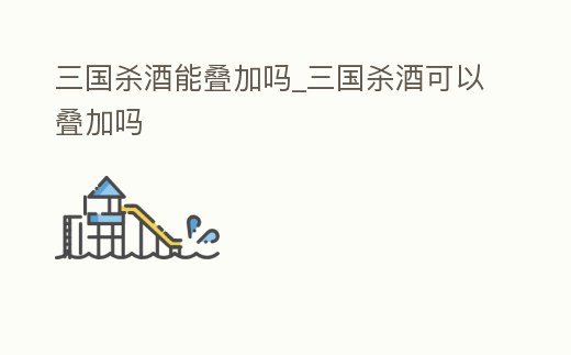 三國殺酒能疊加嗎_三國殺酒可以疊加嗎