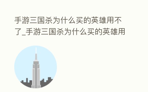 手游三國殺為什么買的英雄用不了_手游三國殺為什么買的英雄用不了皮膚