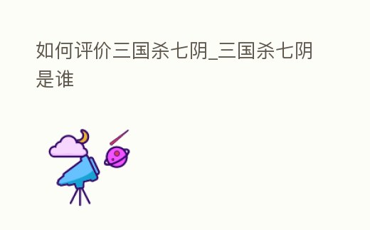 如何評價三國殺七陰_三國殺七陰是誰