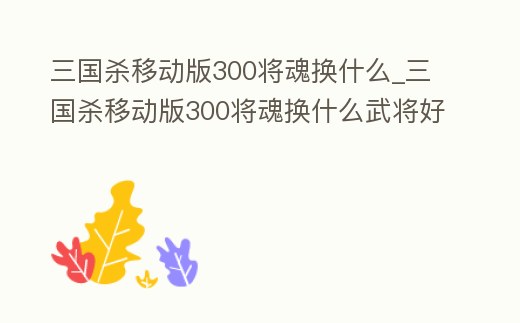 三國殺移動版300將魂換什么_三國殺移動版300將魂換什么武將好