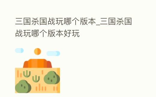三國殺國戰玩哪個版本_三國殺國戰玩哪個版本好玩