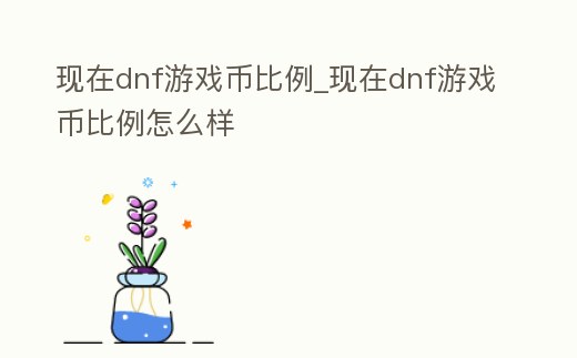 現在dnf游戲幣比例_現在dnf游戲幣比例怎么樣