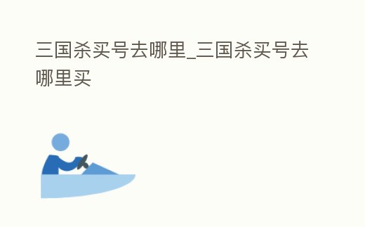 三國殺買號去哪里_三國殺買號去哪里買