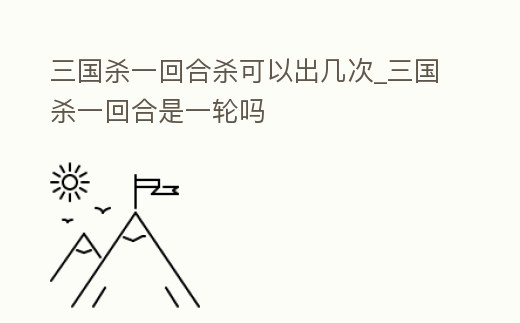 三國殺一回合殺可以出幾次_三國殺一回合是一輪嗎