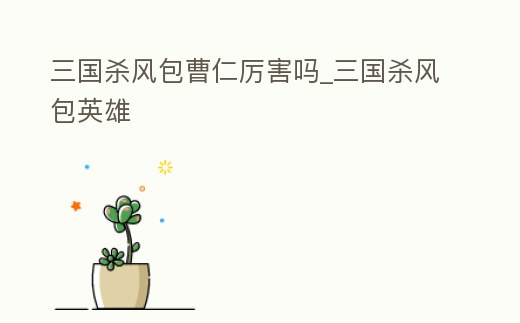 三國殺風(fēng)包曹仁厲害嗎_三國殺風(fēng)包英雄