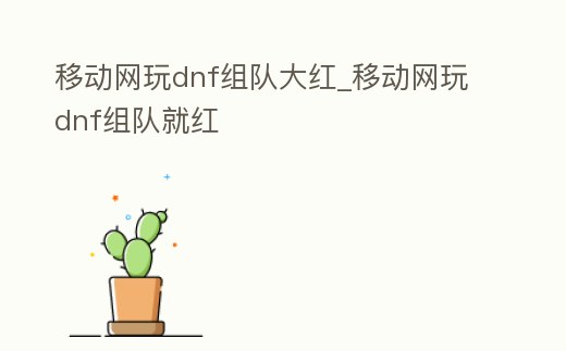 移動(dòng)網(wǎng)玩dnf組隊(duì)大紅_移動(dòng)網(wǎng)玩dnf組隊(duì)就紅