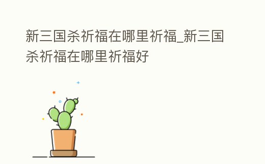 新三國殺祈福在哪里祈福_新三國殺祈福在哪里祈福好