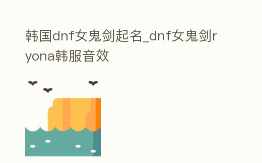 韓國dnf女鬼劍起名_dnf女鬼劍ryona韓服音效