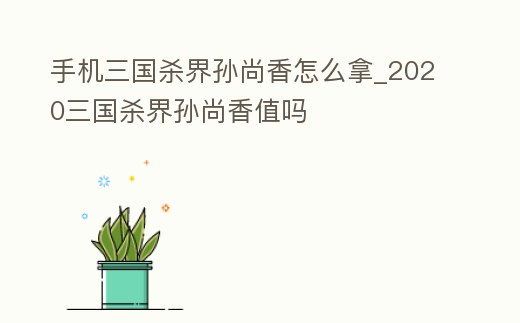 手機三國殺界孫尚香怎么拿_2020三國殺界孫尚香值嗎
